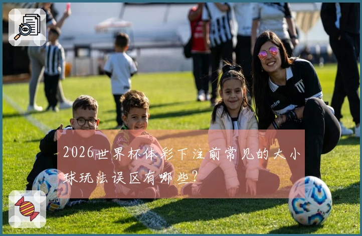 2026世界杯体彩下注前常见的大小球玩法误区有哪些？