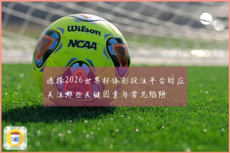 选择2026世界杯体彩投注平台时应关注哪些关键因素与常见陷阱