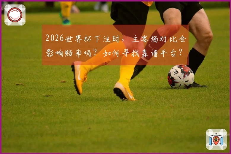 2026世界杯下注时，主客场对比会影响赔率吗？如何寻找靠谱平台？