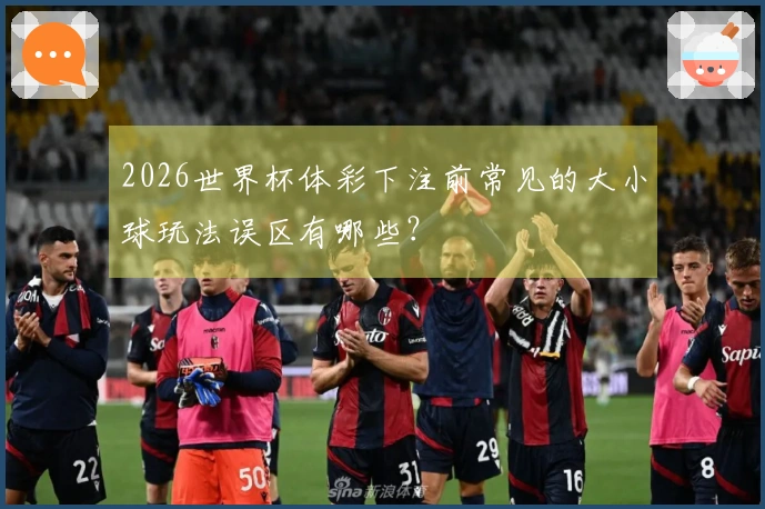 2026世界杯体彩下注前常见的大小球玩法误区有哪些？