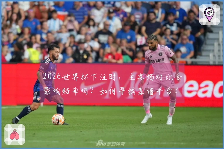 2026世界杯下注时，主客场对比会影响赔率吗？如何寻找靠谱平台？