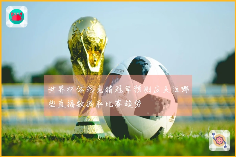 世界杯体彩竞猜冠军预测应关注哪些直播数据和比赛趋势