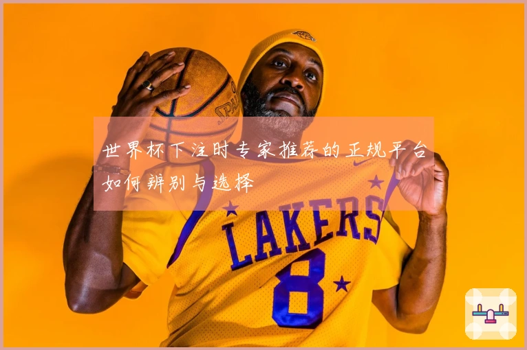 世界杯下注时专家推荐的正规平台如何辨别与选择